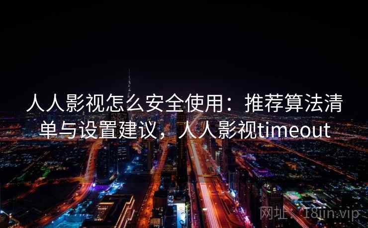 人人影视怎么安全使用：推荐算法清单与设置建议，人人影视timeout