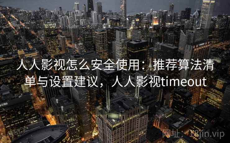 人人影视怎么安全使用：推荐算法清单与设置建议，人人影视timeout