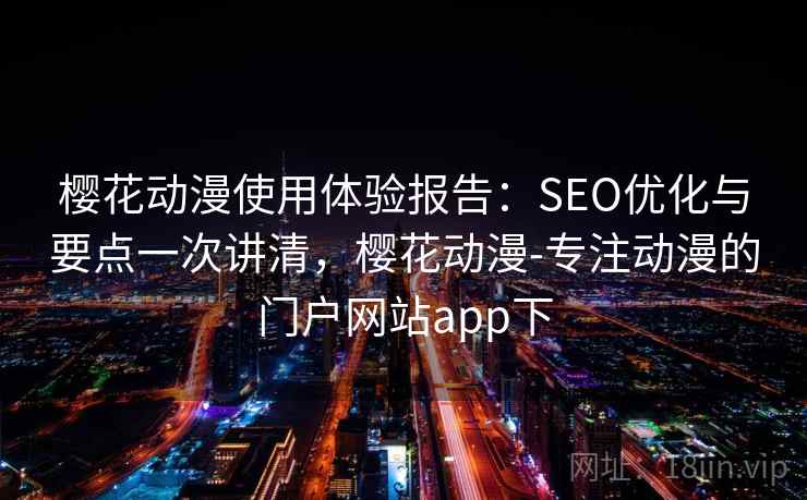 樱花动漫使用体验报告：SEO优化与要点一次讲清，樱花动漫-专注动漫的门户网站app下