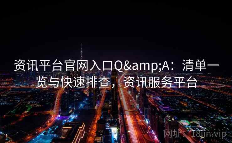 资讯平台官网入口Q&A：清单一览与快速排查，资讯服务平台