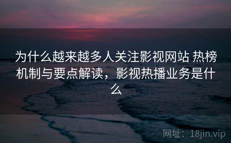 为什么越来越多人关注影视网站 热榜机制与要点解读，影视热播业务是什么
