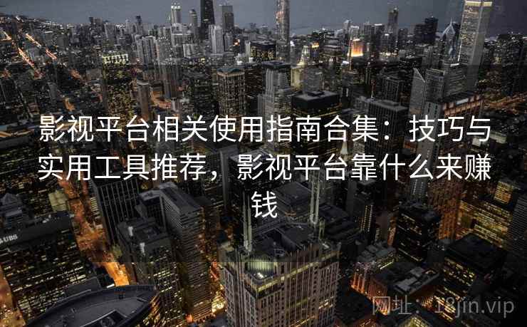 影视平台相关使用指南合集：技巧与实用工具推荐，影视平台靠什么来赚钱