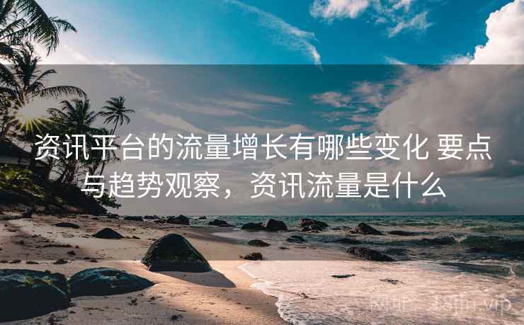 资讯平台的流量增长有哪些变化 要点与趋势观察，资讯流量是什么