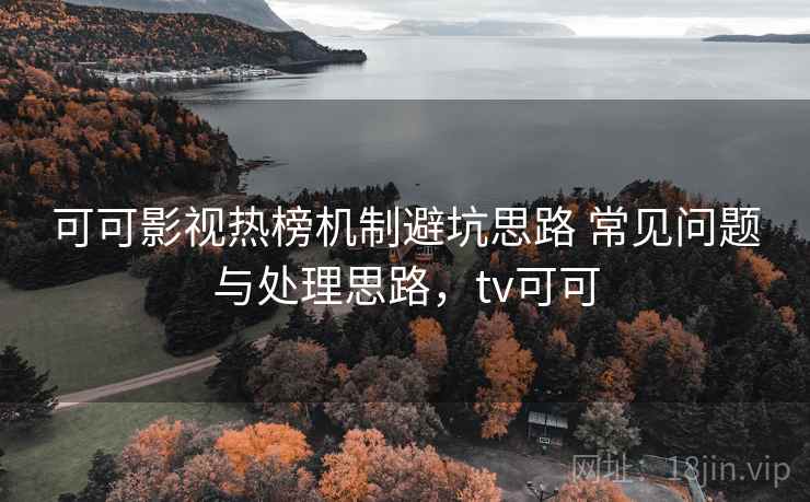 可可影视热榜机制避坑思路 常见问题与处理思路，tv可可