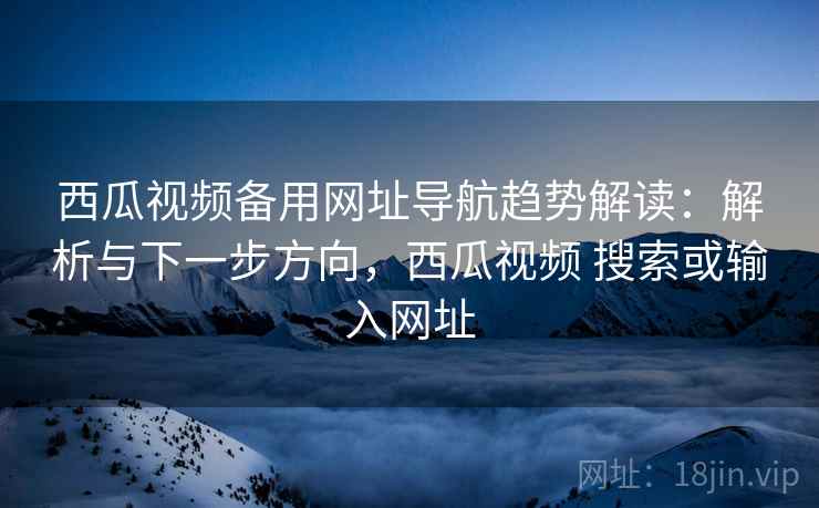 西瓜视频备用网址导航趋势解读：解析与下一步方向，西瓜视频 搜索或输入网址