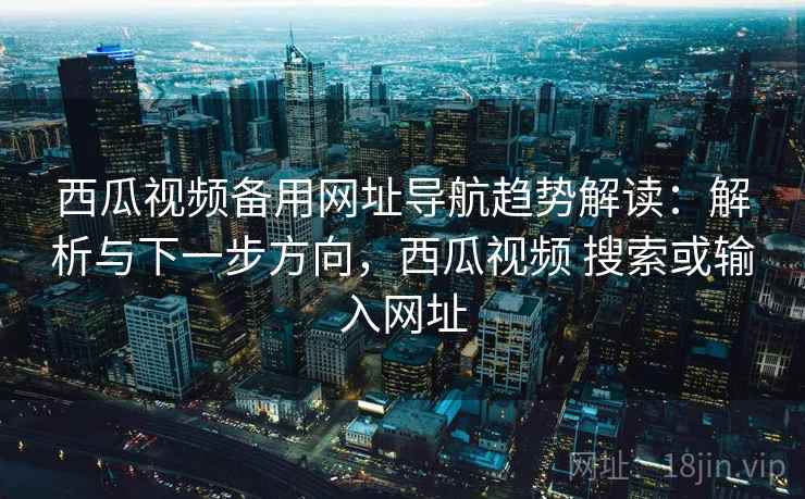 西瓜视频备用网址导航趋势解读：解析与下一步方向，西瓜视频 搜索或输入网址
