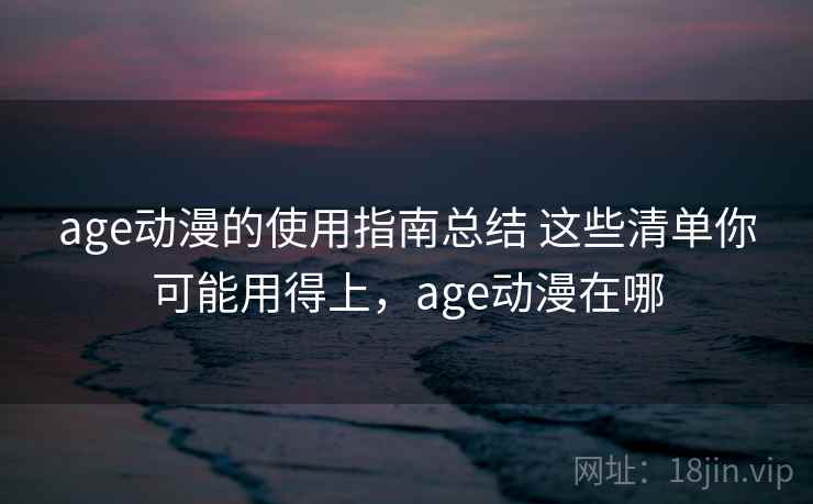 age动漫的使用指南总结 这些清单你可能用得上，age动漫在哪