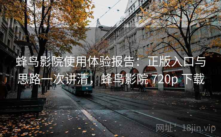 蜂鸟影院使用体验报告：正版入口与思路一次讲清，蜂鸟影院 720p 下载