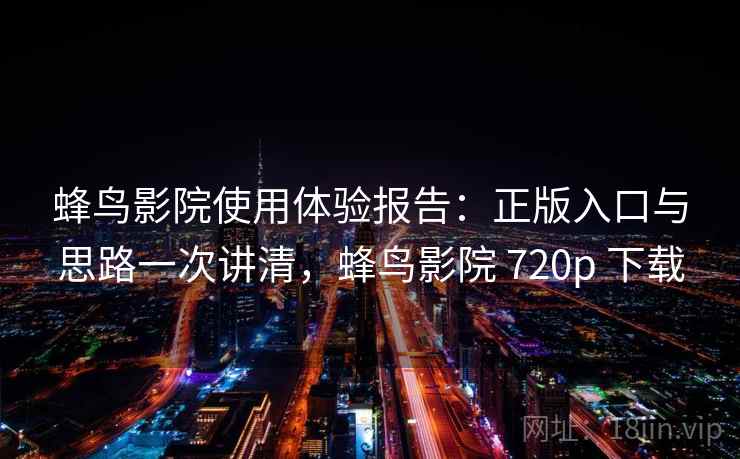 蜂鸟影院使用体验报告:正版入口与思路一次讲清,蜂鸟影院 720p 下载 蜂鸟影院使用体验报告:正版入口与思路一次讲清,蜂鸟影院 720p 下载