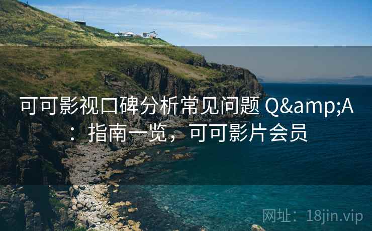 可可影视口碑分析常见问题 Q&A：指南一览，可可影片会员