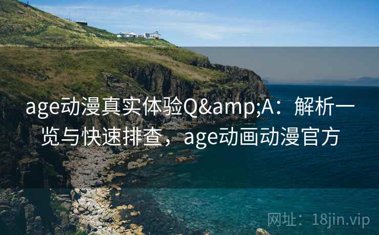 age动漫真实体验Q&A:解析一览与快速排查,age动画动漫官方 age动漫真实体验Q&A:解析一览与快速排查,age动画动漫官方