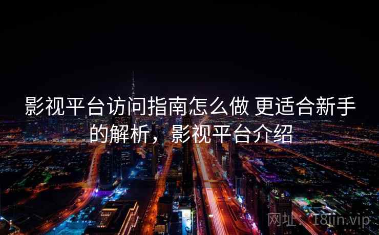 影视平台访问指南怎么做 更适合新手的解析，影视平台介绍