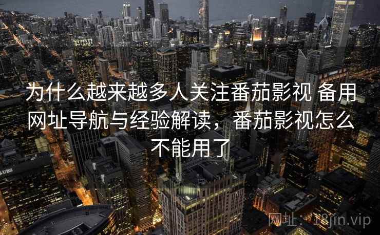 为什么越来越多人关注番茄影视 备用网址导航与经验解读，番茄影视怎么不能用了