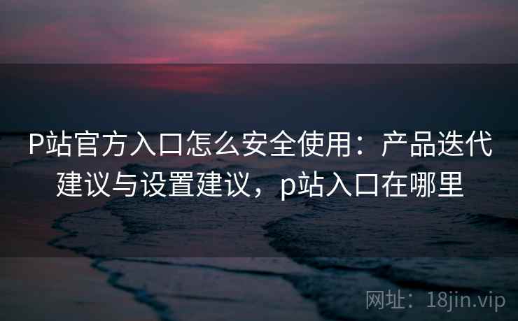 P站官方入口怎么安全使用:产品迭代建议与设置建议,p站入口在哪里 P站官方入口怎么安全使用:产品迭代建议与设置建议,p站入口在哪里