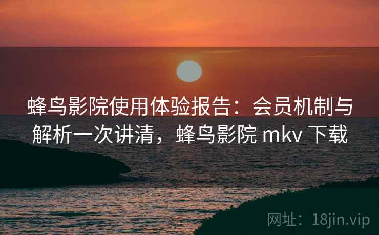 蜂鸟影院使用体验报告:会员机制与解析一次讲清,蜂鸟影院 mkv 下载 蜂鸟影院使用体验报告:会员机制与解析一次讲清,蜂鸟影院 mkv 下载