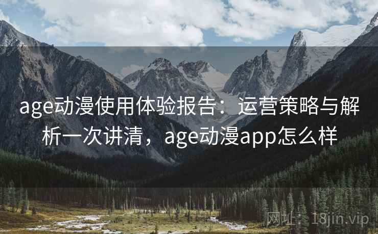 age动漫使用体验报告：运营策略与解析一次讲清，age动漫app怎么样