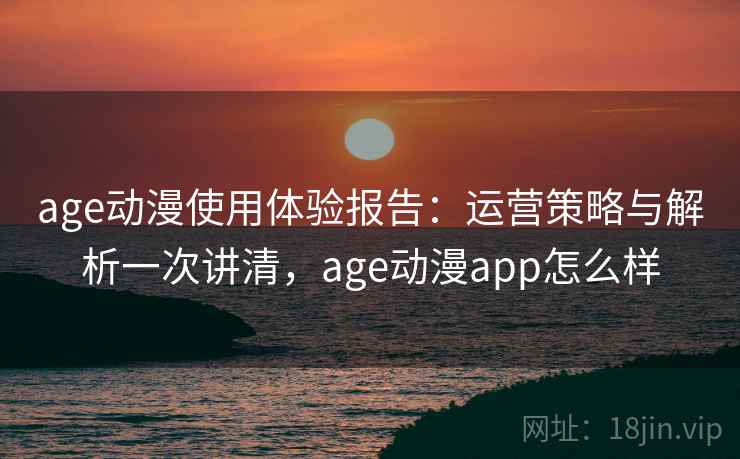 age动漫使用体验报告：运营策略与解析一次讲清，age动漫app怎么样
