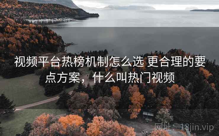 视频平台热榜机制怎么选 更合理的要点方案，什么叫热门视频