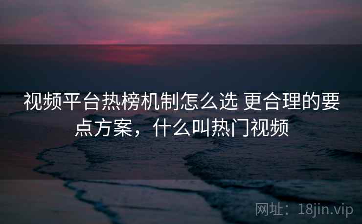 视频平台热榜机制怎么选 更合理的要点方案,什么叫热门视频 视频平台热榜机制怎么选 更合理的要点方案,什么叫热门视频