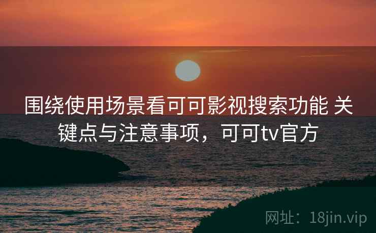 围绕使用场景看可可影视搜索功能 关键点与注意事项,可可tv官方 围绕使用场景看可可影视搜索功能 关键点与注意事项,可可tv官方