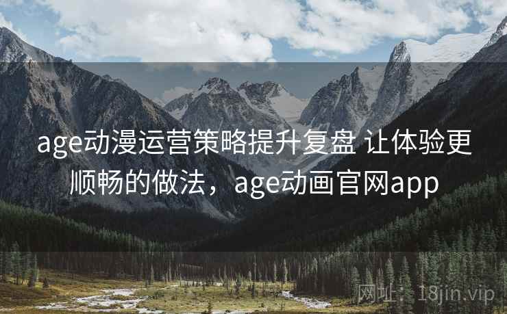 age动漫运营策略提升复盘 让体验更顺畅的做法，age动画官网app