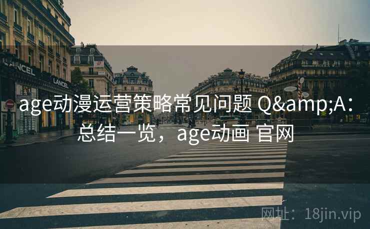 age动漫运营策略常见问题 Q&A：总结一览，age动画 官网