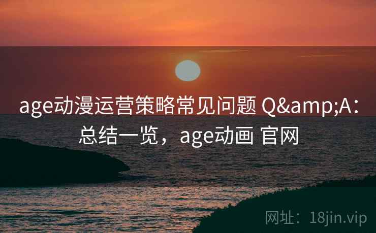 age动漫运营策略常见问题 Q&A:总结一览,age动画 官网 age动漫运营策略常见问题 Q&A:总结一览,age动画 官网