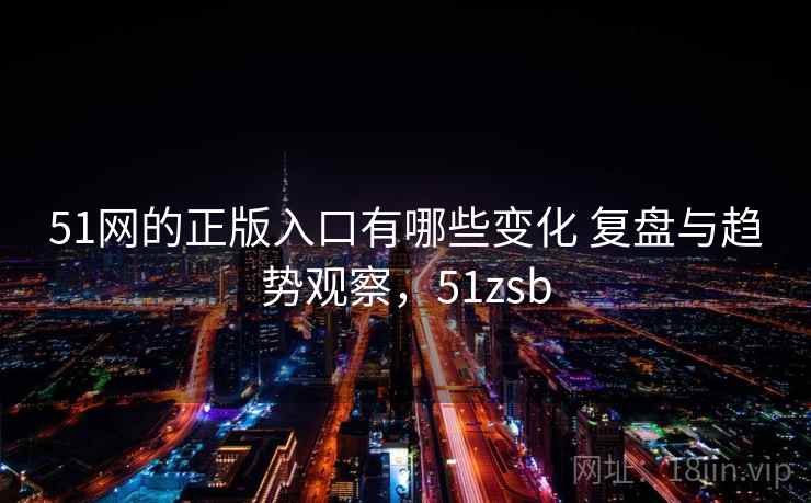 51网的正版入口有哪些变化 复盘与趋势观察，51zsb