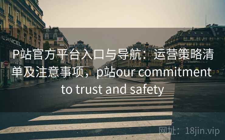 P站官方平台入口与导航:运营策略清单及注意事项,p站our commitment to trust and safety P站官方平台入口与导航:运营策略清单及注意事项,p站our commitment to trust and safety