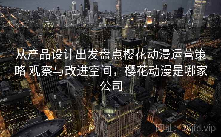从产品设计出发盘点樱花动漫运营策略 观察与改进空间，樱花动漫是哪家公司