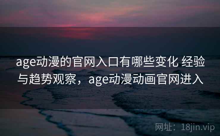 age动漫的官网入口有哪些变化 经验与趋势观察,age动漫动画官网进入 age动漫的官网入口有哪些变化 经验与趋势观察,age动漫动画官网进入