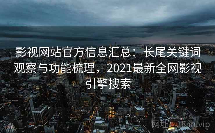 影视网站官方信息汇总:长尾关键词观察与功能梳理,2021最新全网影视引擎搜索 影视网站官方信息汇总:长尾关键词观察与功能梳理,2021最新全网影视引擎搜索