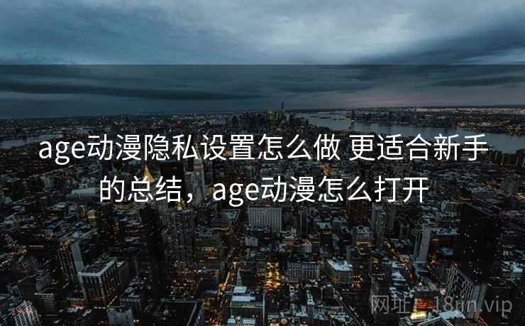 age动漫隐私设置怎么做 更适合新手的总结，age动漫怎么打开