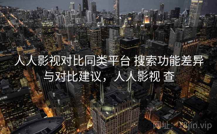 人人影视对比同类平台 搜索功能差异与对比建议，人人影视 查