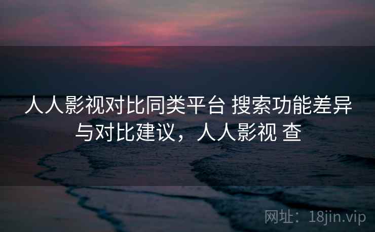 人人影视对比同类平台 搜索功能差异与对比建议,人人影视 查 人人影视对比同类平台 搜索功能差异与对比建议,人人影视 查