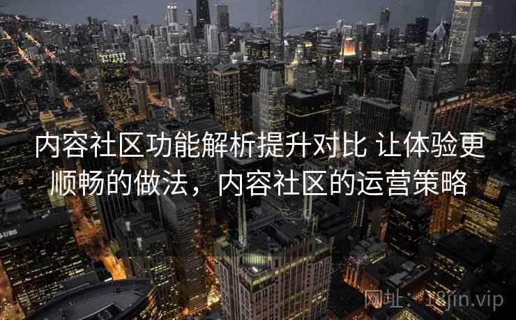内容社区功能解析提升对比 让体验更顺畅的做法,内容社区的运营策略 内容社区功能解析提升对比 让体验更顺畅的做法,内容社区的运营策略