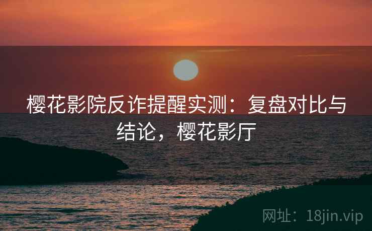 樱花影院反诈提醒实测：复盘对比与结论，樱花影厅