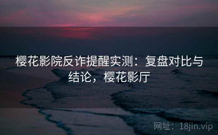 樱花影院反诈提醒实测:复盘对比与结论,樱花影厅 樱花影院反诈提醒实测:复盘对比与结论,樱花影厅