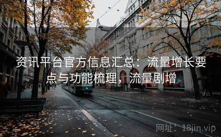 资讯平台官方信息汇总:流量增长要点与功能梳理,流量剧增 资讯平台官方信息汇总:流量增长要点与功能梳理,流量剧增