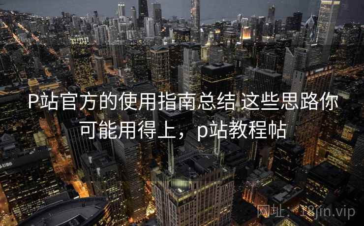 P站官方的使用指南总结 这些思路你可能用得上,p站教程帖 P站官方的使用指南总结 这些思路你可能用得上,p站教程帖