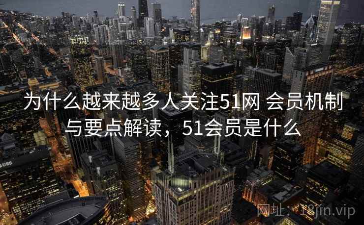 为什么越来越多人关注51网 会员机制与要点解读，51会员是什么