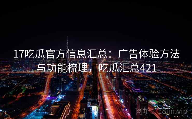 17吃瓜官方信息汇总：广告体验方法与功能梳理，吃瓜汇总421