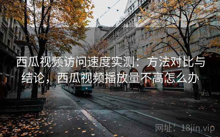 西瓜视频访问速度实测：方法对比与结论，西瓜视频播放量不高怎么办