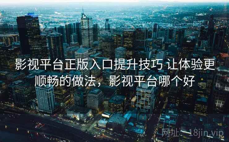 影视平台正版入口提升技巧 让体验更顺畅的做法，影视平台哪个好