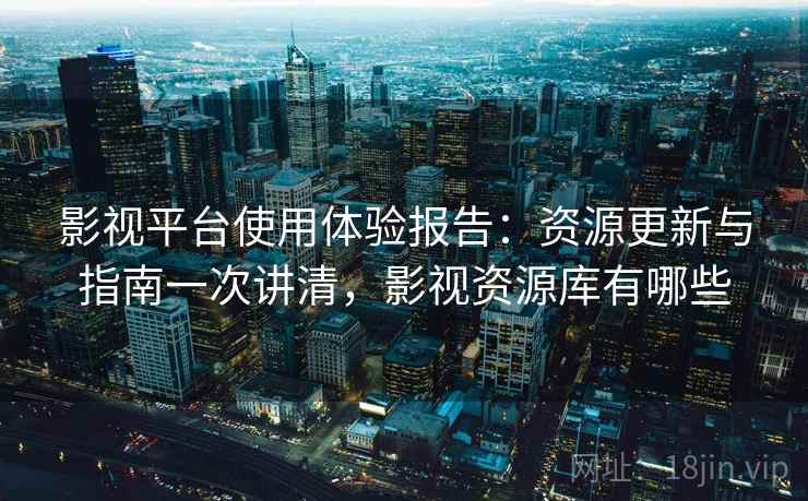 影视平台使用体验报告：资源更新与指南一次讲清，影视资源库有哪些