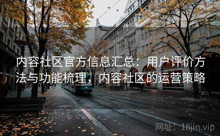 内容社区官方信息汇总：用户评价方法与功能梳理，内容社区的运营策略