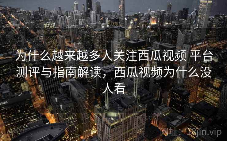 为什么越来越多人关注西瓜视频 平台测评与指南解读，西瓜视频为什么没人看