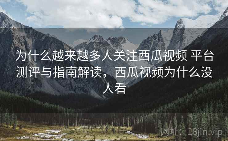 为什么越来越多人关注西瓜视频 平台测评与指南解读，西瓜视频为什么没人看