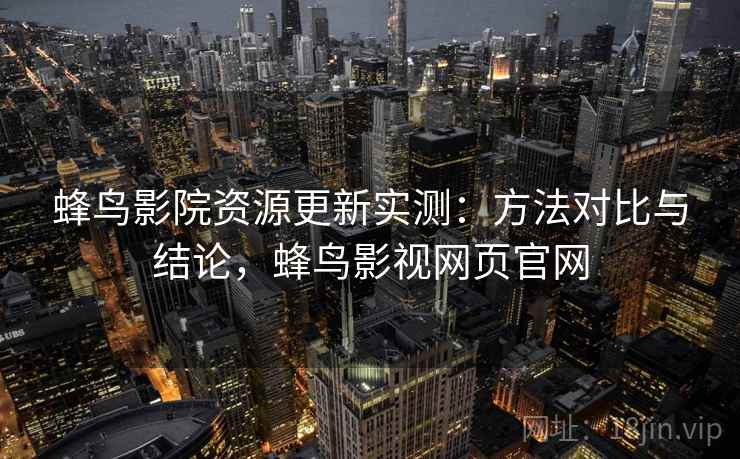蜂鸟影院资源更新实测：方法对比与结论，蜂鸟影视网页官网
