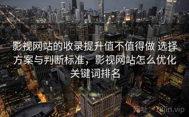 影视网站的收录提升值不值得做 选择方案与判断标准，影视网站怎么优化关键词排名
